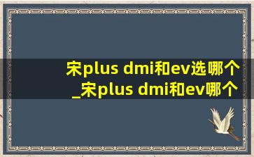 宋plus dmi和ev选哪个_宋plus dmi和ev哪个好